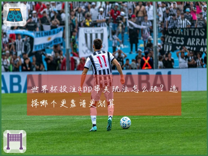 世界杯投注app串关玩法怎么玩？选择哪个更靠谱更划算