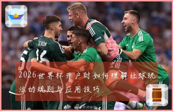 2026世界杯开户时如何理解让球玩法的规则与应用技巧