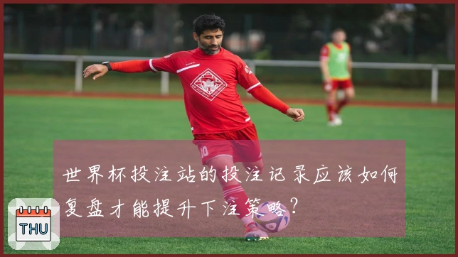 世界杯投注站的投注记录应该如何复盘才能提升下注策略？