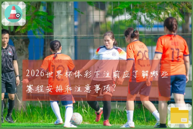 2026世界杯体彩下注前应了解哪些赛程安排和注意事项？