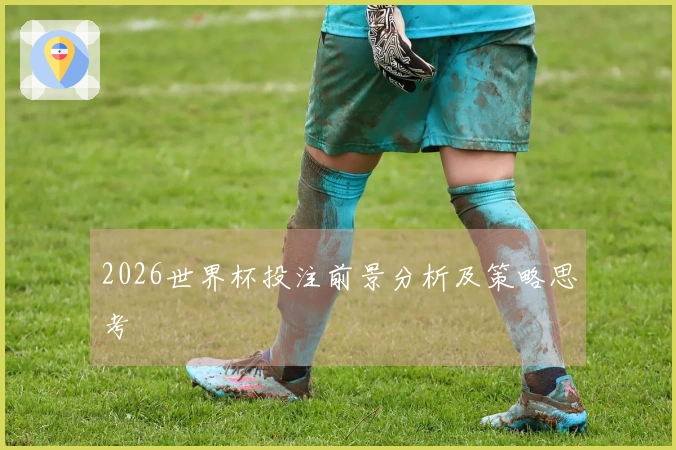 2026世界杯投注前景分析及策略思考